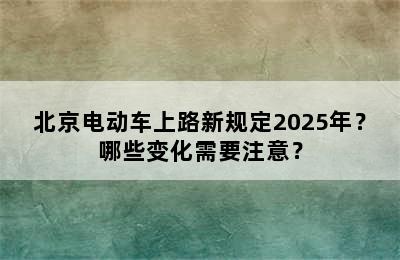 北京电动车上路新规定2025年？哪些变化需要注意？