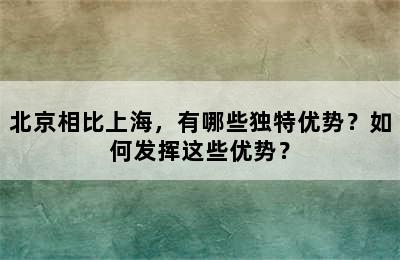 北京相比上海，有哪些独特优势？如何发挥这些优势？