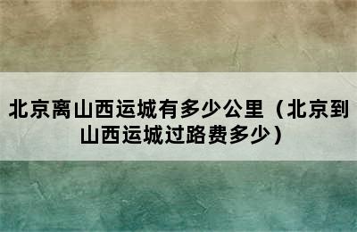 北京离山西运城有多少公里（北京到山西运城过路费多少）