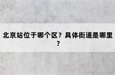 北京站位于哪个区？具体街道是哪里？