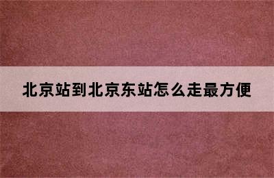 北京站到北京东站怎么走最方便