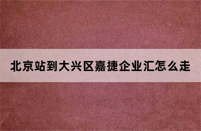 北京站到大兴区嘉捷企业汇怎么走