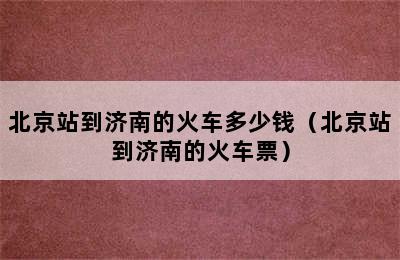 北京站到济南的火车多少钱（北京站到济南的火车票）