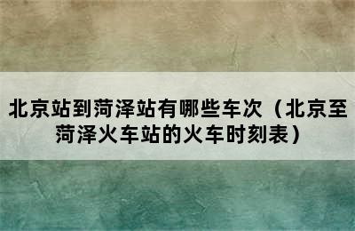 北京站到菏泽站有哪些车次（北京至菏泽火车站的火车时刻表）