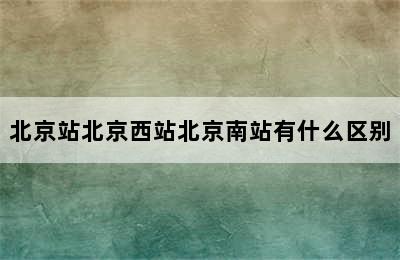 北京站北京西站北京南站有什么区别