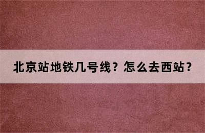 北京站地铁几号线？怎么去西站？