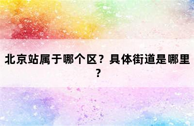 北京站属于哪个区？具体街道是哪里？