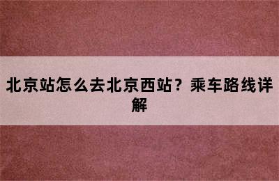 北京站怎么去北京西站？乘车路线详解