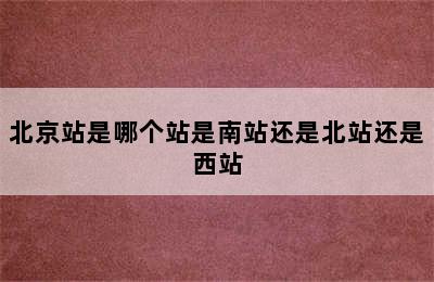 北京站是哪个站是南站还是北站还是西站