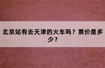 北京站有去天津的火车吗？票价是多少？