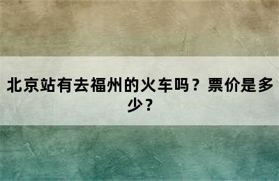 北京站有去福州的火车吗？票价是多少？