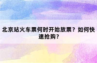 北京站火车票何时开始放票？如何快速抢购？