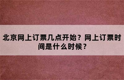 北京网上订票几点开始？网上订票时间是什么时候？