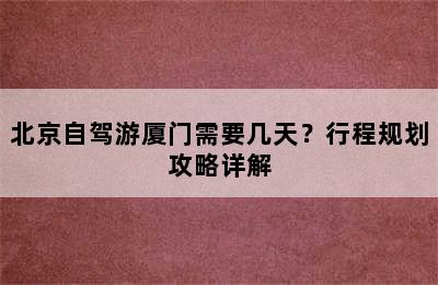 北京自驾游厦门需要几天？行程规划攻略详解