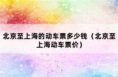 北京至上海的动车票多少钱（北京至上海动车票价）