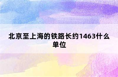 北京至上海的铁路长约1463什么单位