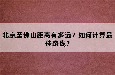 北京至佛山距离有多远？如何计算最佳路线？