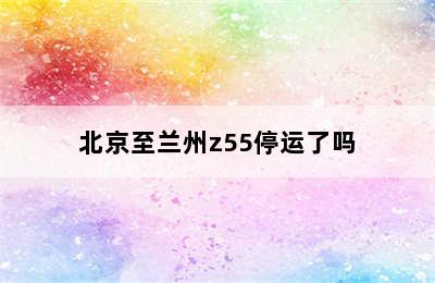 北京至兰州z55停运了吗