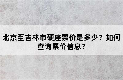 北京至吉林市硬座票价是多少？如何查询票价信息？