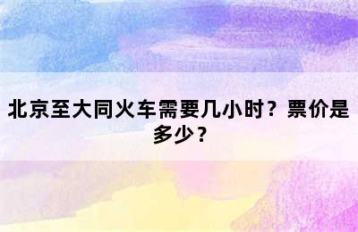 北京至大同火车需要几小时？票价是多少？