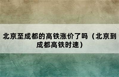 北京至成都的高铁涨价了吗（北京到成都高铁时速）