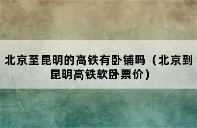 北京至昆明的高铁有卧铺吗（北京到昆明高铁软卧票价）