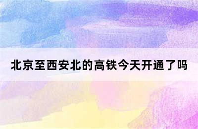 北京至西安北的高铁今天开通了吗