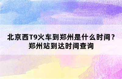 北京西T9火车到郑州是什么时间？郑州站到达时间查询