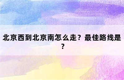 北京西到北京南怎么走？最佳路线是？