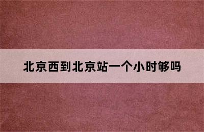 北京西到北京站一个小时够吗