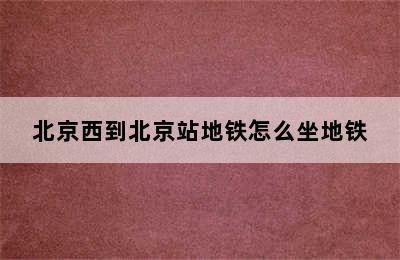 北京西到北京站地铁怎么坐地铁