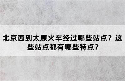 北京西到太原火车经过哪些站点？这些站点都有哪些特点？