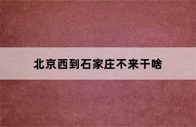 北京西到石家庄不来干啥