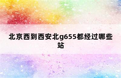 北京西到西安北g655都经过哪些站