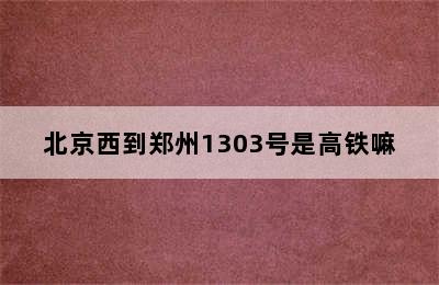 北京西到郑州1303号是高铁嘛