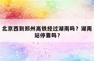 北京西到郑州高铁经过湖南吗？湖南站停靠吗？