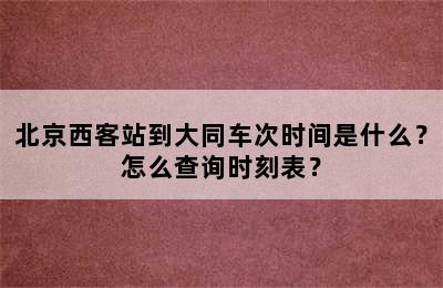 北京西客站到大同车次时间是什么？怎么查询时刻表？