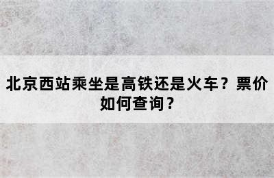 北京西站乘坐是高铁还是火车？票价如何查询？