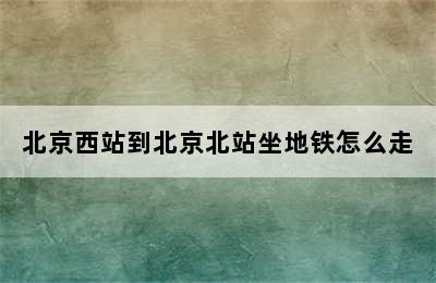 北京西站到北京北站坐地铁怎么走