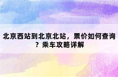 北京西站到北京北站，票价如何查询？乘车攻略详解