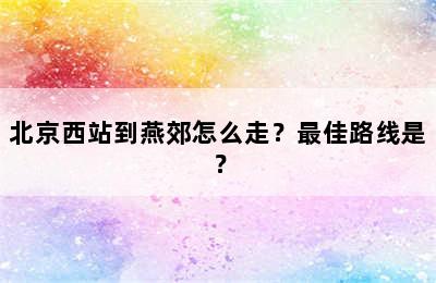 北京西站到燕郊怎么走？最佳路线是？