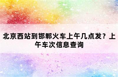 北京西站到邯郸火车上午几点发？上午车次信息查询