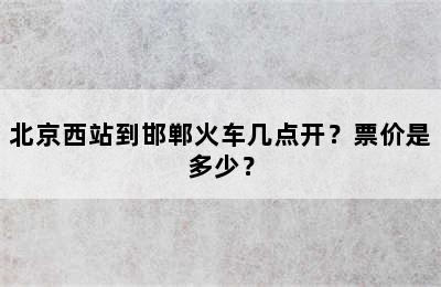 北京西站到邯郸火车几点开？票价是多少？