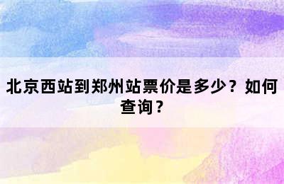 北京西站到郑州站票价是多少？如何查询？