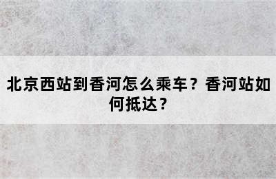 北京西站到香河怎么乘车？香河站如何抵达？