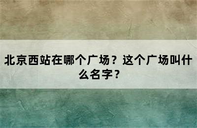 北京西站在哪个广场？这个广场叫什么名字？