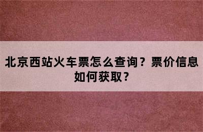 北京西站火车票怎么查询？票价信息如何获取？