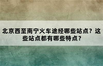 北京西至南宁火车途经哪些站点？这些站点都有哪些特点？