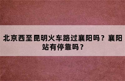 北京西至昆明火车路过襄阳吗？襄阳站有停靠吗？