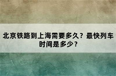 北京铁路到上海需要多久？最快列车时间是多少？